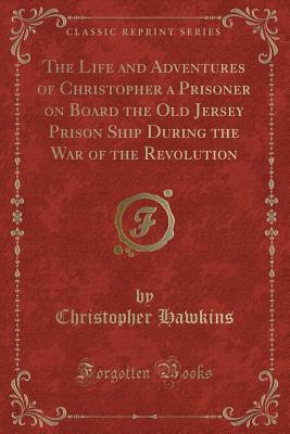 The Life and Adventures of Christopher a Prisoner on Board the Old Jersey Prison Ship During the War of the Revolution (Classic Reprint) - Hawkins, Christopher, Sir