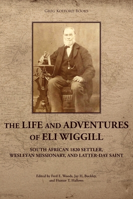 The Life and Adventures of Eli Wiggill: South African 1820 Settler, Wesleyan Missionary, and Latter-day Saint - Woods, Fred E (Editor), and Buckley, Jay H (Editor), and Hallows, Hunter T