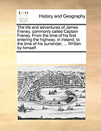 The Life and Adventures of James Freney, Commonly Called Captain Freney. from the Time of His First Entering the Highway, in Ireland, to the Time of His Surrender, ... Written by Himself