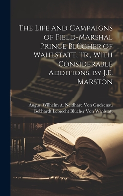 The Life and Campaigns of Field-Marshal Prince Blcher of Wahlstatt, Tr., With Considerable Additions, by J.E. Marston - Von Gneisenau, August Wilhelm a Neid, and Von Wahlstatt, Gebhardt Lebrecht Blche