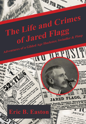 The Life and Crimes of Jared Flagg: Adventures of a Gilded Age Huckster, Swindler & Pimp - Easton, Eric B.