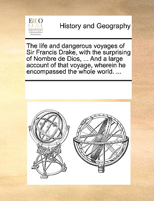 The Life and Dangerous Voyages of Sir Francis Drake, with the Surprising of Nombre de Dios, ... and a Large Account of That Voyage, Wherein He Encompassed the Whole World. ... - Multiple Contributors