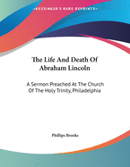 The Life And Death Of Abraham Lincoln: A Sermon Preached At The Church Of The Holy Trinity, Philadelphia