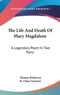 The Life And Death Of Mary Magdalene: A Legendary Poem In Two Parts