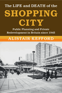 The Life and Death of the Shopping City: Public Planning and Private Redevelopment in Britain Since 1945