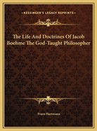 The Life and Doctrines of Jacob Boehme the God-Taught Philosopher