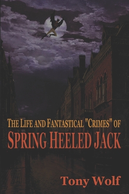 The Life and Fantastical Crimes of Spring Heeled Jack: Being a Complete and Faithful Memoir of the Curious Youthful Adventures of Sir John Cecil Ashton, Once Known as Spring Heeled Jack, Recounted by Himself - Wolf, Tony