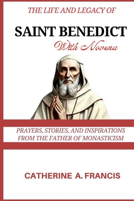 The Life and Legacy of Saint Benedict (with Novena): Prayers, Stories, and Inspirations from the Father of Monasticism - Francis, Catherine A