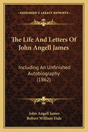 The Life And Letters Of John Angell James: Including An Unfinished Autobiography (1862)