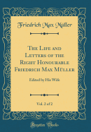 The Life and Letters of the Right Honourable Friedrich Max Mller, Vol. 2 of 2: Edited by His Wife (Classic Reprint)