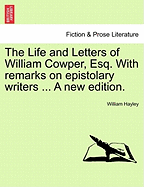 The Life and Letters of William Cowper, Esq. with Remarks on Epistolary Writers ... a New Edition.