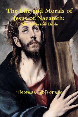 The Life and Morals of Jesus of Nazareth: The Jefferson Bible - Jefferson, Thomas