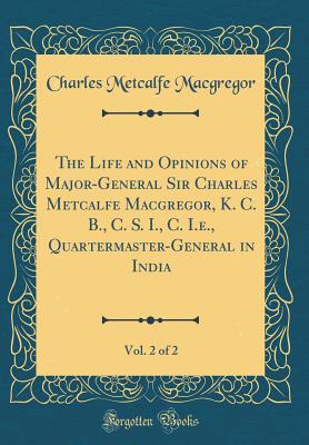 The Life and Opinions of Major-General Sir Charles Metcalfe Macgregor, K. C. B., C. S. I., C. I.E., Quartermaster-General in India, Vol. 2 of 2 (Classic Reprint) - MacGregor, Charles Metcalfe