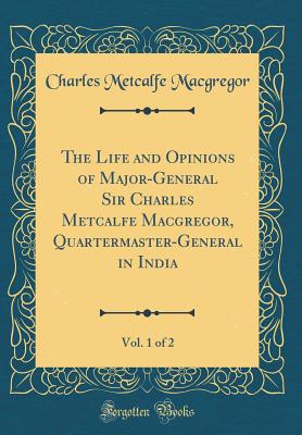 The Life and Opinions of Major-General Sir Charles Metcalfe Macgregor, Quartermaster-General in India, Vol. 1 of 2 (Classic Reprint) - MacGregor, Charles Metcalfe