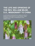The Life and Opinions of the REV. William Milne, D.D., Missionary to China, Illustrated by Biographical Annals of Asiatic Missions, from Primitive to Protestant Times; Intended as a Guide to Missionary Spirit