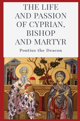 The Life and Passion of Cyprian: Bishop and Martyr - Pontius the Deacon, and Fremantle, W H (Translated by)
