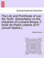 The Life and Pontificate of Leo the Tenth. (Dissertation on the Character of Lucrezia Borgia.-F. Arsilli de Poetis Urbanis Ad P. Jovium Libellus.). Vol. IV