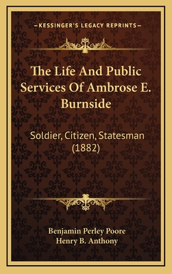 The Life and Public Services of Ambrose E. Burnside: Soldier, Citizen, Statesman (1882) - Poore, Benjamin Perley, and Anthony, Henry Bowen (Introduction by)