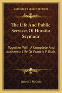 The Life And Public Services Of Horatio Seymour: Together With A Complete And Authentic Life Of Francis P. Blair, Jr.