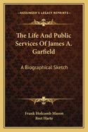 The Life And Public Services Of James A. Garfield: A Biographical Sketch