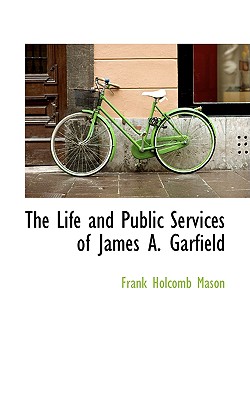 The Life and Public Services of James A. Garfield - Mason, Frank Holcomb