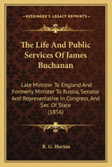 The Life And Public Services Of James Buchanan: Late Minister To England And Formerly Minister To Russia, Senator And Representative In Congress, And Sec. Of State (1856)