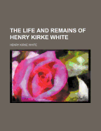 The Life and Remains of Henry Kirke White