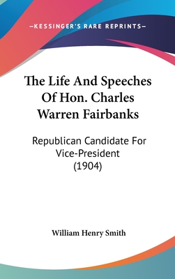 The Life And Speeches Of Hon. Charles Warren Fairbanks: Republican Candidate For Vice-President (1904) - Smith, William Henry