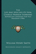 The Life And Speeches Of Hon. Charles Warren Fairbanks: Republican Candidate For Vice-President (1904) - Smith, William Henry