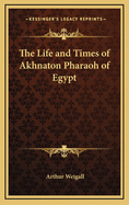 The Life and Times of Akhnaton Pharaoh of Egypt