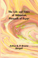 The Life and Times of Akhnaton, Pharaoh of Egypt