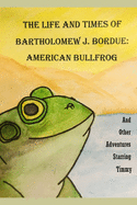 The Life and Times of Bartholomew J. Bordue: American Bullfrog: And Other Adventures Starring Timmy