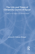 The Life and Times of Cleopatra: Queen of Egypt