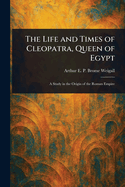 The Life and Times of Cleopatra, Queen of Egypt