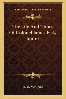 The Life and Times of Colonel James Fisk, Junior - McAlpine, Robert W