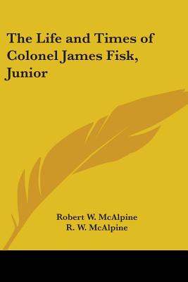 The Life and Times of Colonel James Fisk, Junior - McAlpine, Robert W, and McAlpine, R W