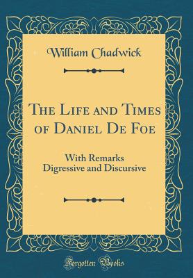 The Life and Times of Daniel de Foe: With Remarks Digressive and Discursive (Classic Reprint) - Chadwick, William