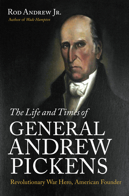 The Life and Times of General Andrew Pickens: Revolutionary War Hero, American Founder - Andrew, Rod, Jr.