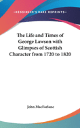 The Life and Times of George Lawson with Glimpses of Scottish Character from 1720 to 1820