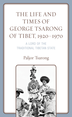 The Life and Times of George Tsarong of Tibet, 1920-1970: A Lord of the Traditional Tibetan State - Tsarong, Paljor