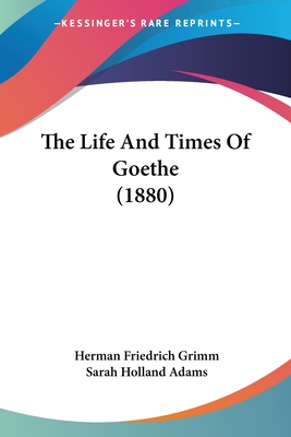 The Life And Times Of Goethe (1880) - Grimm, Herman Friedrich, and Adams, Sarah Holland (Translated by)