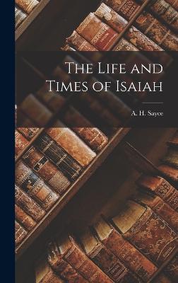 The Life and Times of Isaiah - A H (Archibald Henry), Sayce