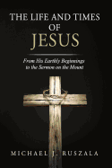 The Life and Times of Jesus: From His Earthly Beginnings to the Sermon on the Mount (Part I)