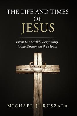 The Life and Times of Jesus: From His Earthly Beginnings to the Sermon on the Mount (Part I) - North, Wyatt, and Ruszala, Michael J