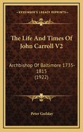 The Life And Times Of John Carroll V2: Archbishop Of Baltimore 1735-1815 (1922)