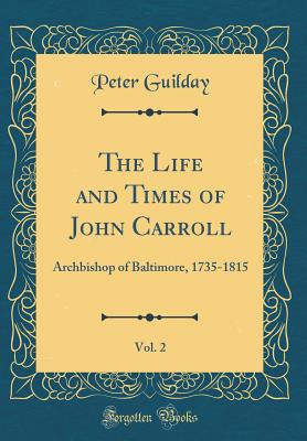 The Life and Times of John Carroll, Vol. 2: Archbishop of Baltimore, 1735-1815 (Classic Reprint) - Guilday, Peter