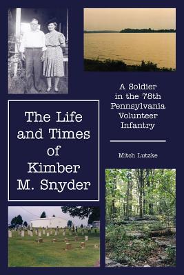 The Life and Times of Kimber M. Snyder: A Soldier in the 78th Pennsylvania Volunteer Infantry - Lutzke, Mitch
