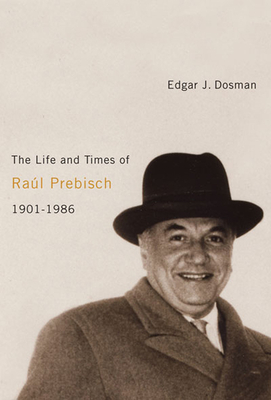 The Life and Times of Ral Prebisch, 1901-1986 - Dosman, Edgar