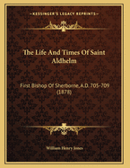 The Life and Times of Saint Aldhelm: First Bishop of Sherborne, A.D. 705-709 (1878)