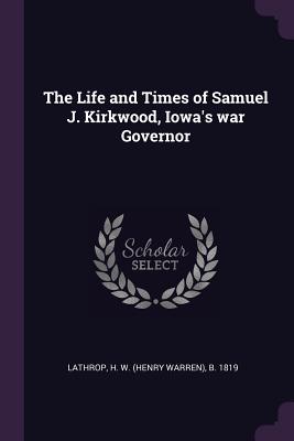 The Life and Times of Samuel J. Kirkwood, Iowa's war Governor - Lathrop, H W B 1819